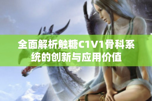 全面解析触糖C1V1骨科系统的创新与应用价值