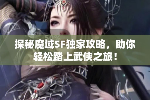 探秘魔域SF独家攻略，助你轻松踏上武侠之旅！