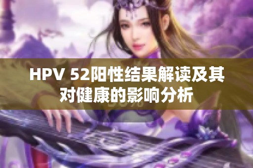 HPV 52阳性结果解读及其对健康的影响分析