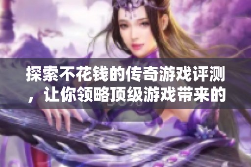 探索不花钱的传奇游戏评测，让你领略顶级游戏带来的乐趣