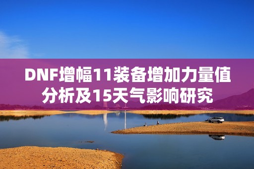 DNF增幅11装备增加力量值分析及15天气影响研究