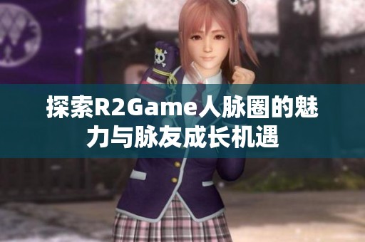 探索R2Game人脉圈的魅力与脉友成长机遇