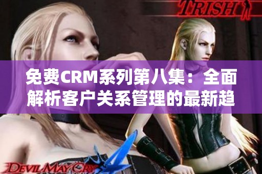 免费CRM系列第八集：全面解析客户关系管理的最新趋势与技巧