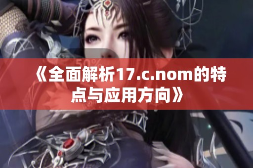 《全面解析17.c.nom的特点与应用方向》