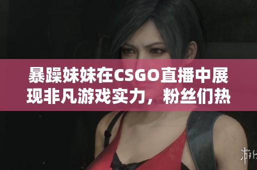 暴躁妹妹在CSGO直播中展现非凡游戏实力，粉丝们热情追捧