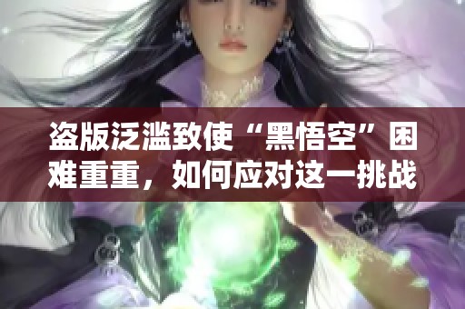 盗版泛滥致使“黑悟空”困难重重，如何应对这一挑战？