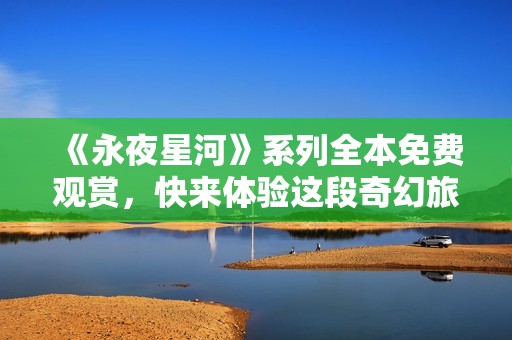 《永夜星河》系列全本免费观赏，快来体验这段奇幻旅程！