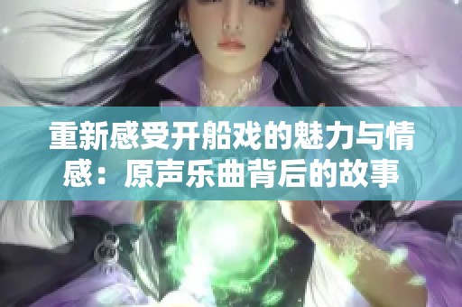 重新感受开船戏的魅力与情感：原声乐曲背后的故事