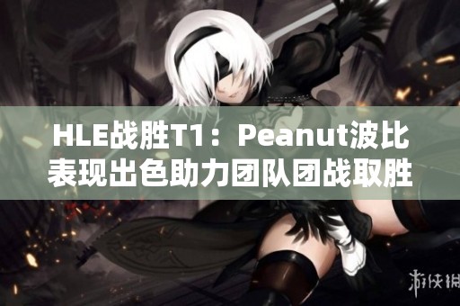 HLE战胜T1：Peanut波比表现出色助力团队团战取胜