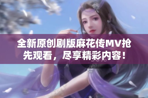 全新原创剧版麻花传MV抢先观看，尽享精彩内容！