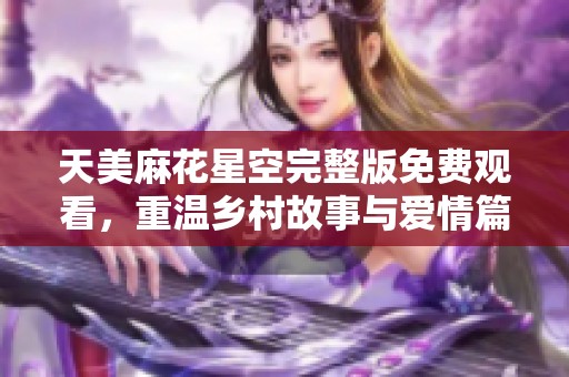 天美麻花星空完整版免费观看，重温乡村故事与爱情篇章