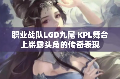 职业战队LGD九尾 KPL舞台上崭露头角的传奇表现