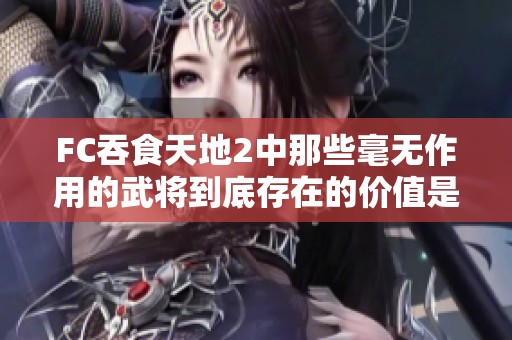 FC吞食天地2中那些毫无作用的武将到底存在的价值是什么