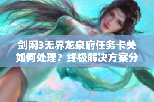 剑网3无界龙泉府任务卡关如何处理？终极解决方案分享