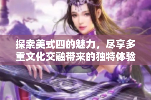 探索美式四的魅力，尽享多重文化交融带来的独特体验