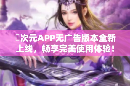 囧次元APP无广告版本全新上线，畅享完美使用体验！