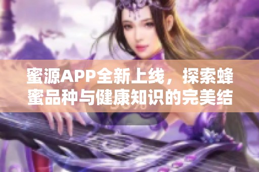 蜜源APP全新上线，探索蜂蜜品种与健康知识的完美结合