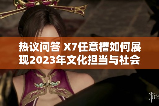 热议问答 X7任意槽如何展现2023年文化担当与社会引领力量