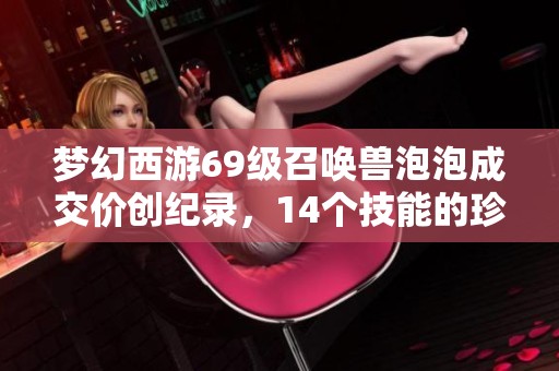 梦幻西游69级召唤兽泡泡成交价创纪录，14个技能的珍品以40万售出