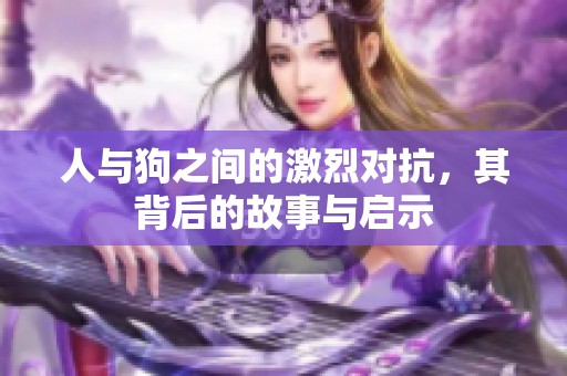 人与狗之间的激烈对抗，其背后的故事与启示