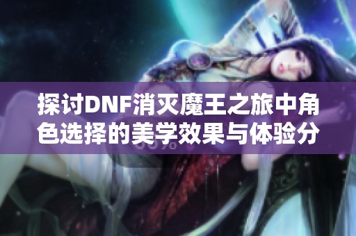 探讨DNF消灭魔王之旅中角色选择的美学效果与体验分析