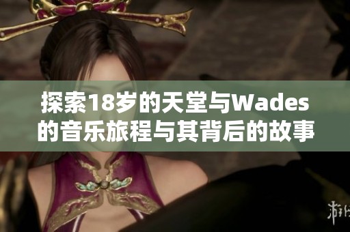 探索18岁的天堂与Wades的音乐旅程与其背后的故事