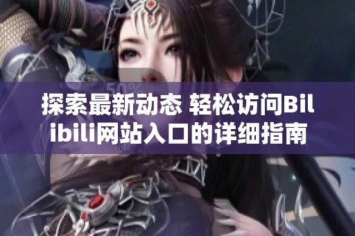 探索最新动态 轻松访问Bilibili网站入口的详细指南