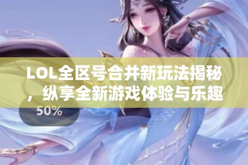 LOL全区号合并新玩法揭秘，纵享全新游戏体验与乐趣