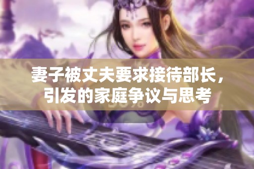 妻子被丈夫要求接待部长，引发的家庭争议与思考