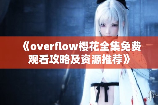 《overflow樱花全集免费观看攻略及资源推荐》