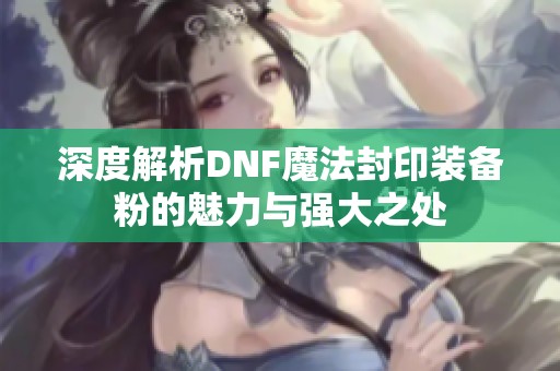 深度解析DNF魔法封印装备粉的魅力与强大之处