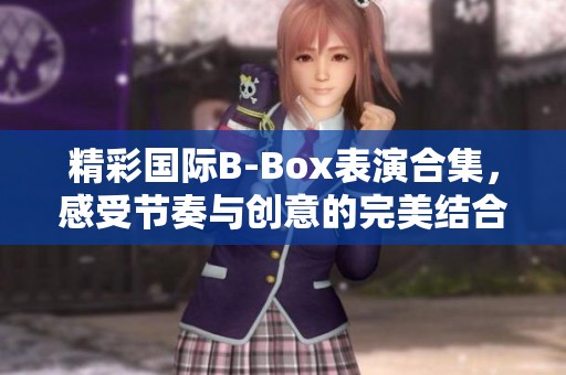 精彩国际B-Box表演合集，感受节奏与创意的完美结合