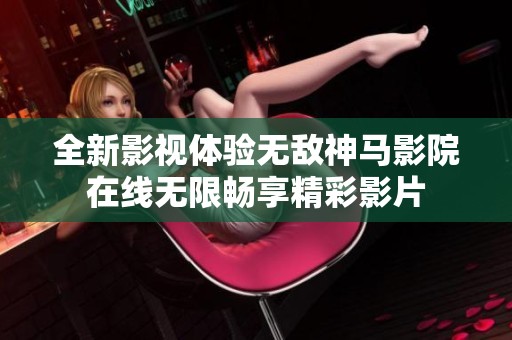 全新影视体验无敌神马影院在线无限畅享精彩影片