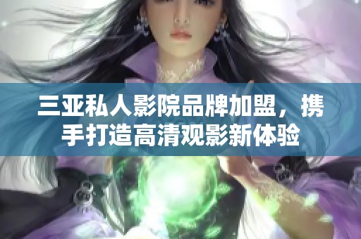 三亚私人影院品牌加盟，携手打造高清观影新体验