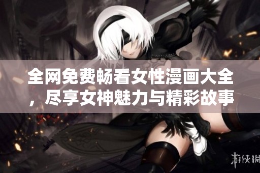 全网免费畅看女性漫画大全，尽享女神魅力与精彩故事