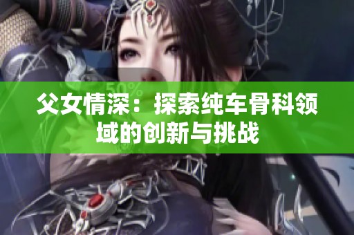 父女情深：探索纯车骨科领域的创新与挑战