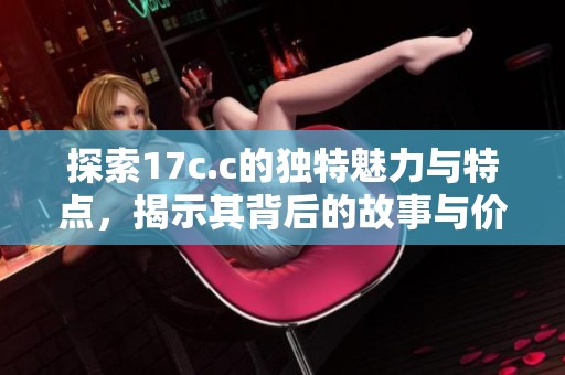 探索17c.c的独特魅力与特点，揭示其背后的故事与价值