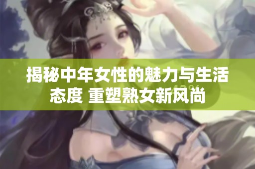 揭秘中年女性的魅力与生活态度 重塑熟女新风尚