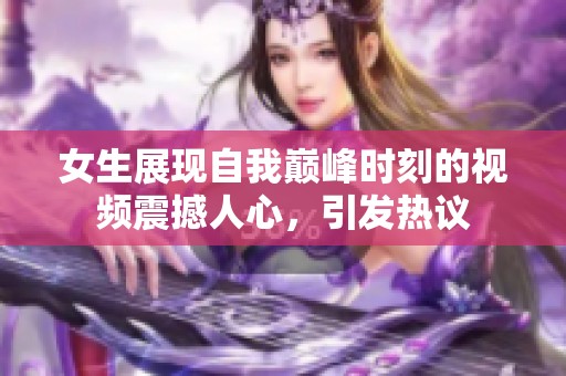 女生展现自我巅峰时刻的视频震撼人心，引发热议