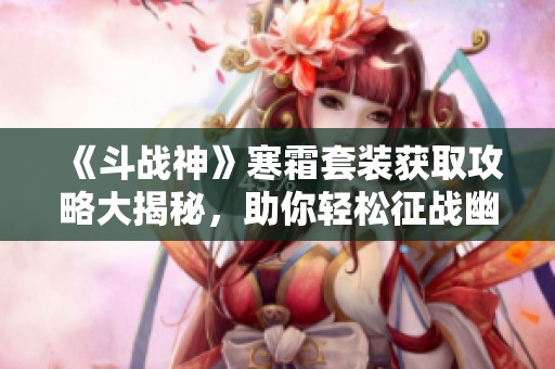 《斗战神》寒霜套装获取攻略大揭秘，助你轻松征战幽泉！