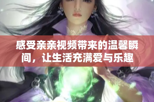 感受亲亲视频带来的温馨瞬间，让生活充满爱与乐趣