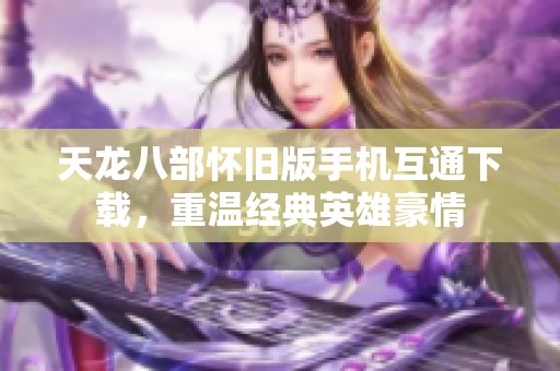 天龙八部怀旧版手机互通下载，重温经典英雄豪情