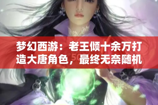 梦幻西游：老王倾十余万打造大唐角色，最终无奈随机赠送出手