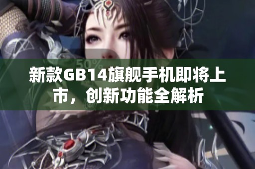 新款GB14旗舰手机即将上市，创新功能全解析