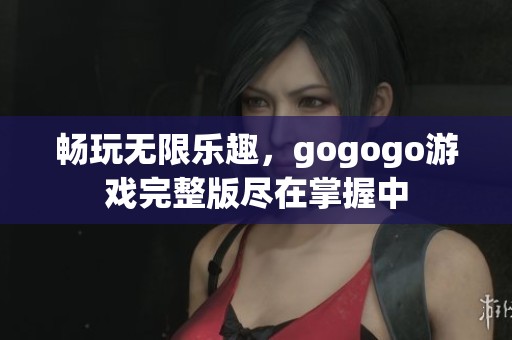 畅玩无限乐趣，gogogo游戏完整版尽在掌握中