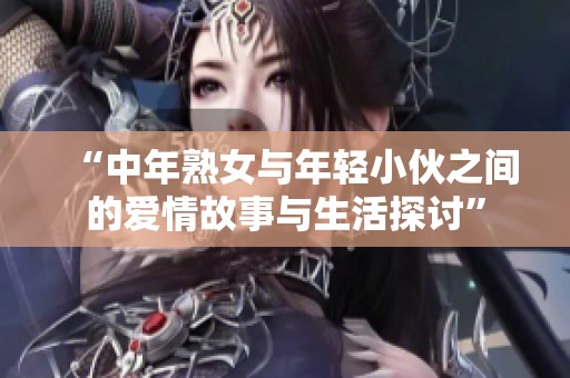 “中年熟女与年轻小伙之间的爱情故事与生活探讨”