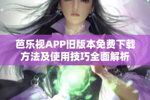 芭乐视APP旧版本免费下载方法及使用技巧全面解析