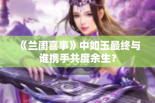 《兰闺喜事》中如玉最终与谁携手共度余生？