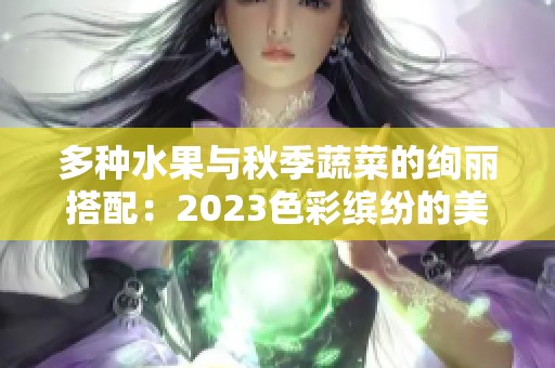 多种水果与秋季蔬菜的绚丽搭配：2023色彩缤纷的美食之旅