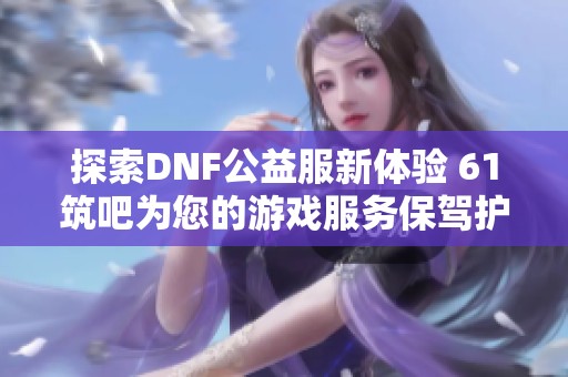 探索DNF公益服新体验 61筑吧为您的游戏服务保驾护航